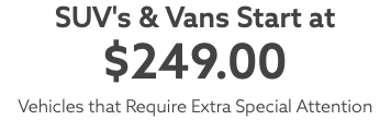 SUV's & Vans Start at $249.00 Vehicles that Require Extra Special Attention